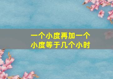 一个小度再加一个小度等于几个小时