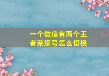 一个微信有两个王者荣耀号怎么切换