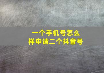 一个手机号怎么样申请二个抖音号