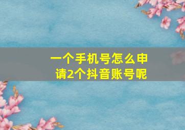 一个手机号怎么申请2个抖音账号呢