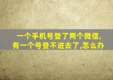 一个手机号登了两个微信,有一个号登不进去了,怎么办