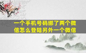 一个手机号码绑了两个微信怎么登陆另外一个微信