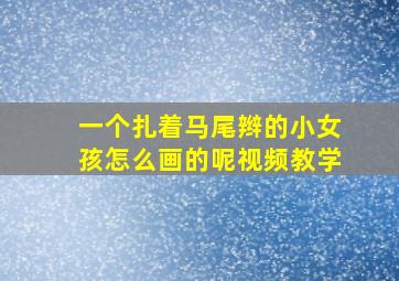 一个扎着马尾辫的小女孩怎么画的呢视频教学