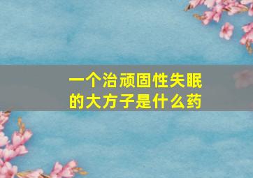 一个治顽固性失眠的大方子是什么药