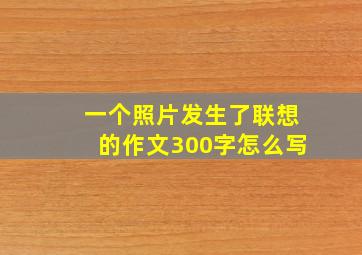 一个照片发生了联想的作文300字怎么写