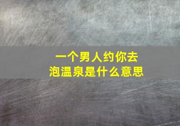 一个男人约你去泡温泉是什么意思