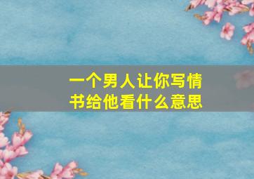 一个男人让你写情书给他看什么意思