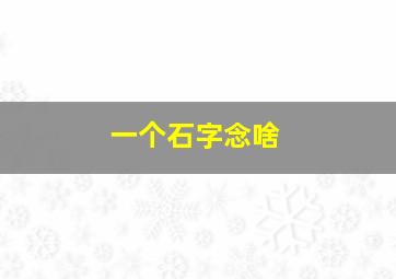 一个石字念啥