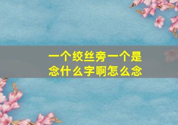 一个绞丝旁一个是念什么字啊怎么念