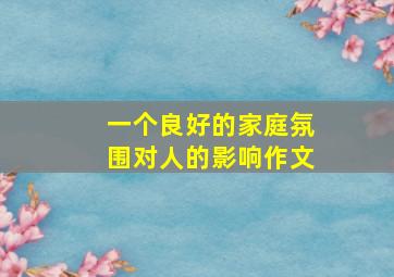 一个良好的家庭氛围对人的影响作文