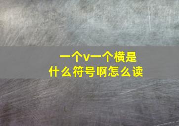 一个v一个横是什么符号啊怎么读