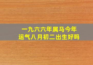 一九六六年属马今年运气八月初二出生好吗