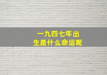 一九四七年出生是什么命运呢