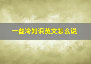 一些冷知识英文怎么说