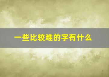 一些比较难的字有什么