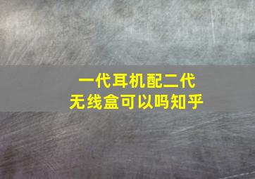 一代耳机配二代无线盒可以吗知乎