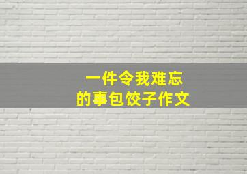 一件令我难忘的事包饺子作文