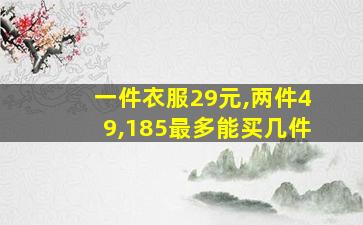 一件衣服29元,两件49,185最多能买几件