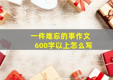 一件难忘的事作文600字以上怎么写