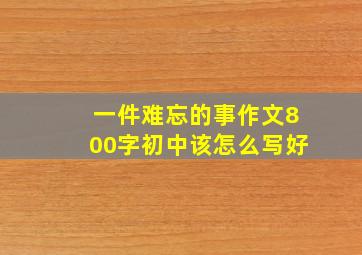 一件难忘的事作文800字初中该怎么写好