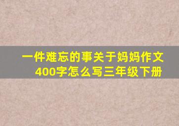 一件难忘的事关于妈妈作文400字怎么写三年级下册