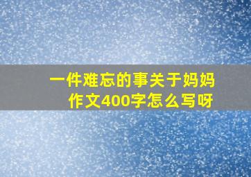 一件难忘的事关于妈妈作文400字怎么写呀