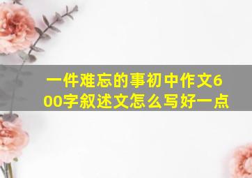 一件难忘的事初中作文600字叙述文怎么写好一点