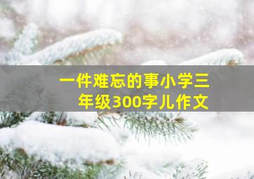 一件难忘的事小学三年级300字儿作文