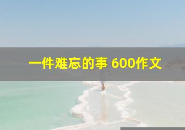 一件难忘的事 600作文