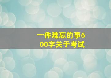 一件难忘的事600字关于考试