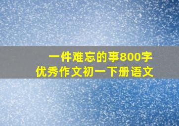 一件难忘的事800字优秀作文初一下册语文