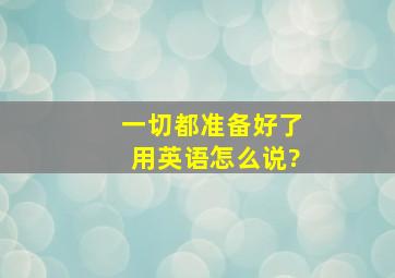 一切都准备好了用英语怎么说?