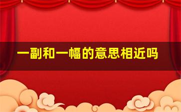 一副和一幅的意思相近吗