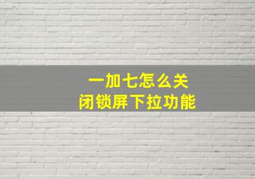 一加七怎么关闭锁屏下拉功能