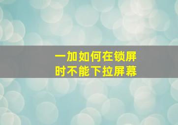 一加如何在锁屏时不能下拉屏幕