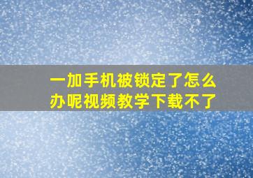 一加手机被锁定了怎么办呢视频教学下载不了