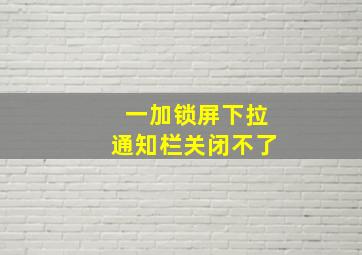 一加锁屏下拉通知栏关闭不了