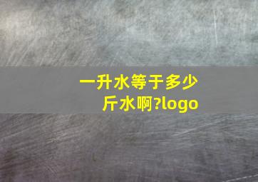 一升水等于多少斤水啊?logo