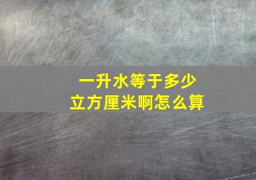 一升水等于多少立方厘米啊怎么算