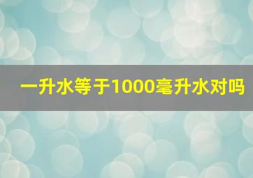 一升水等于1000毫升水对吗