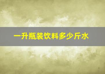 一升瓶装饮料多少斤水