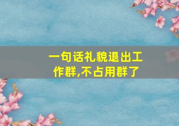 一句话礼貌退出工作群,不占用群了