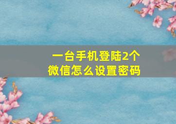 一台手机登陆2个微信怎么设置密码