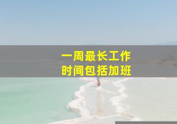 一周最长工作时间包括加班