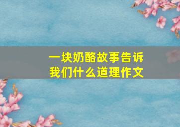 一块奶酪故事告诉我们什么道理作文