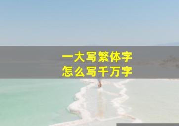 一大写繁体字怎么写千万字