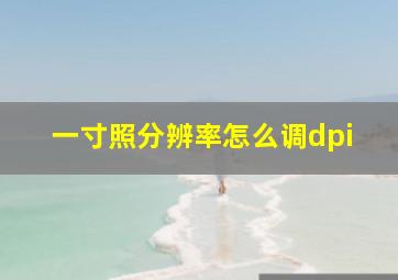 一寸照分辨率怎么调dpi