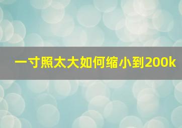 一寸照太大如何缩小到200k