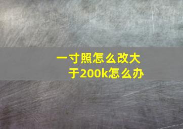 一寸照怎么改大于200k怎么办