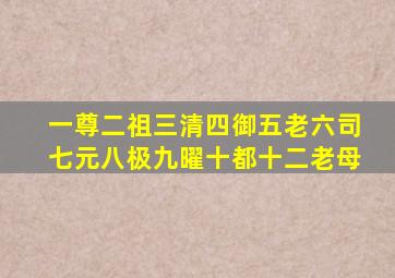 一尊二祖三清四御五老六司七元八极九曜十都十二老母